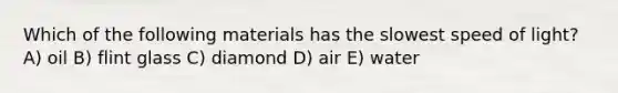 Which of the following materials has the slowest speed of light? A) oil B) flint glass C) diamond D) air E) water