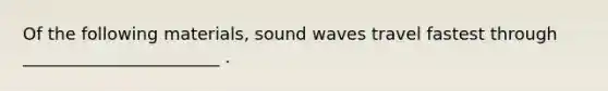 Of the following materials, sound waves travel fastest through _______________________ .