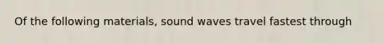 Of the following materials, sound waves travel fastest through