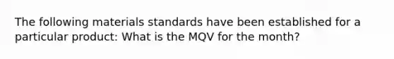 The following materials standards have been established for a particular product: What is the MQV for the month?