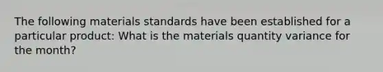 The following materials standards have been established for a particular product: What is the materials quantity variance for the month?