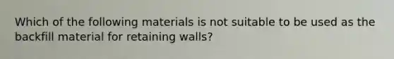 Which of the following materials is not suitable to be used as the backfill material for retaining walls?