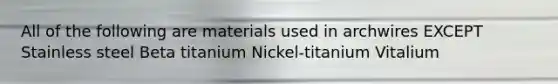 All of the following are materials used in archwires EXCEPT Stainless steel Beta titanium Nickel-titanium Vitalium