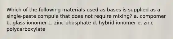 Which of the following materials used as bases is supplied as a single-paste compule that does not require mixing? a. compomer b. glass ionomer c. zinc phosphate d. hybrid ionomer e. zinc polycarboxylate