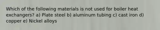 Which of the following materials is not used for boiler heat exchangers? a) Plate steel b) aluminum tubing c) cast iron d) copper e) Nickel alloys