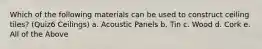 Which of the following materials can be used to construct ceiling tiles? (Quiz6 Ceilings) a. Acoustic Panels b. Tin c. Wood d. Cork e. All of the Above