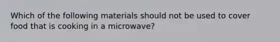 Which of the following materials should not be used to cover food that is cooking in a microwave?