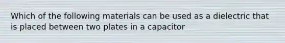 Which of the following materials can be used as a dielectric that is placed between two plates in a capacitor