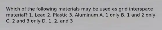 Which of the following materials may be used as grid interspace material? 1. Lead 2. Plastic 3. Aluminum A. 1 only B. 1 and 2 only C. 2 and 3 only D. 1, 2, and 3