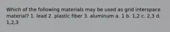 Which of the following materials may be used as grid interspace material? 1. lead 2. plastic fiber 3. aluminum a. 1 b. 1,2 c. 2,3 d. 1,2,3