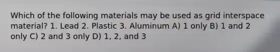 Which of the following materials may be used as grid interspace material? 1. Lead 2. Plastic 3. Aluminum A) 1 only B) 1 and 2 only C) 2 and 3 only D) 1, 2, and 3