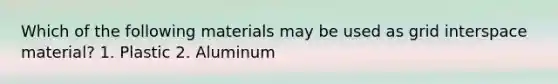 Which of the following materials may be used as grid interspace material? 1. Plastic 2. Aluminum