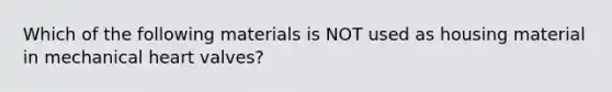 Which of the following materials is NOT used as housing material in mechanical heart valves?