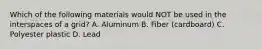 Which of the following materials would NOT be used in the interspaces of a grid? A. Aluminum B. Fiber (cardboard) C. Polyester plastic D. Lead