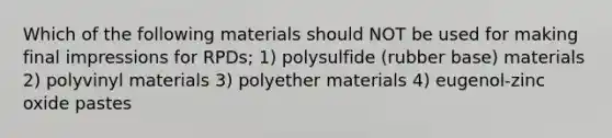 Which of the following materials should NOT be used for making final impressions for RPDs; 1) polysulfide (rubber base) materials 2) polyvinyl materials 3) polyether materials 4) eugenol-zinc oxide pastes