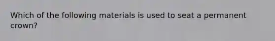 Which of the following materials is used to seat a permanent crown?