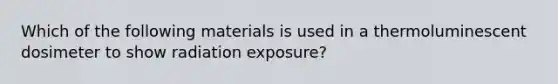 Which of the following materials is used in a thermoluminescent dosimeter to show radiation exposure?