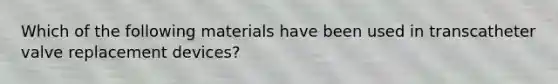 Which of the following materials have been used in transcatheter valve replacement devices?