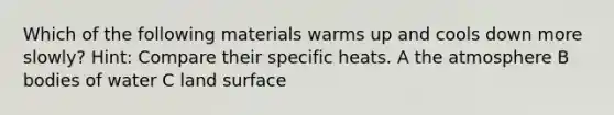 Which of the following materials warms up and cools down more slowly? Hint: Compare their specific heats. A the atmosphere B bodies of water C land surface