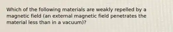 Which of the following materials are weakly repelled by a magnetic field (an external magnetic field penetrates the material less than in a vacuum)?