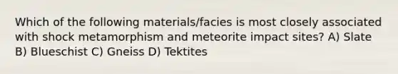 Which of the following materials/facies is most closely associated with shock metamorphism and meteorite impact sites? A) Slate B) Blueschist C) Gneiss D) Tektites