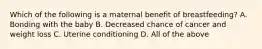Which of the following is a maternal benefit of breastfeeding? A. Bonding with the baby B. Decreased chance of cancer and weight loss C. Uterine conditioning D. All of the above