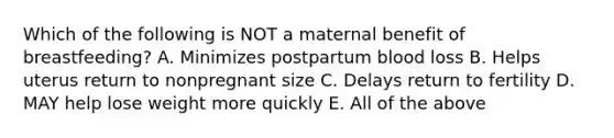 Which of the following is NOT a maternal benefit of breastfeeding? A. Minimizes postpartum blood loss B. Helps uterus return to nonpregnant size C. Delays return to fertility D. MAY help lose weight more quickly E. All of the above