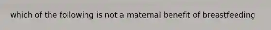 which of the following is not a maternal benefit of breastfeeding