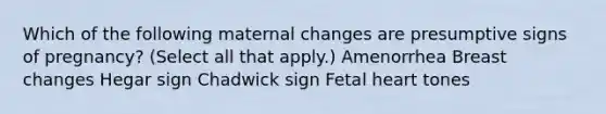 Which of the following maternal changes are presumptive signs of pregnancy? (Select all that apply.) Amenorrhea Breast changes Hegar sign Chadwick sign Fetal heart tones