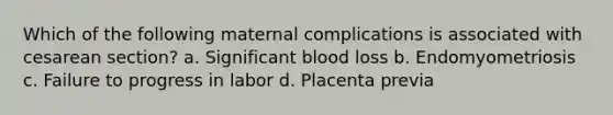 Which of the following maternal complications is associated with cesarean section? a. Significant blood loss b. Endomyometriosis c. Failure to progress in labor d. Placenta previa