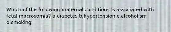 Which of the following maternal conditions is associated with fetal macrosomia? a.diabetes b.hypertension c.alcoholism d.smoking