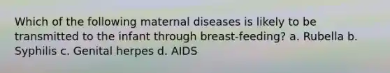 Which of the following maternal diseases is likely to be transmitted to the infant through breast-feeding? a. Rubella b. Syphilis c. Genital herpes d. AIDS