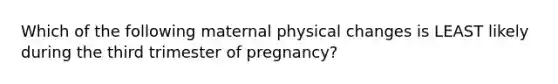 Which of the following maternal physical changes is LEAST likely during the third trimester of pregnancy?