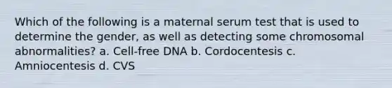 Which of the following is a maternal serum test that is used to determine the gender, as well as detecting some chromosomal abnormalities? a. Cell-free DNA b. Cordocentesis c. Amniocentesis d. CVS