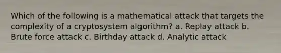 Which of the following is a mathematical attack that targets the complexity of a cryptosystem algorithm? a. Replay attack b. Brute force attack c. Birthday attack d. Analytic attack