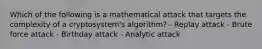 Which of the following is a mathematical attack that targets the complexity of a cryptosystem's algorithm? - Replay attack - Brute force attack - Birthday attack - Analytic attack