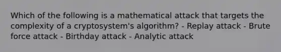 Which of the following is a mathematical attack that targets the complexity of a cryptosystem's algorithm? - Replay attack - Brute force attack - Birthday attack - Analytic attack