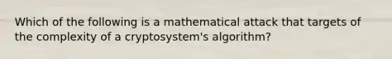 Which of the following is a mathematical attack that targets of the complexity of a cryptosystem's algorithm?