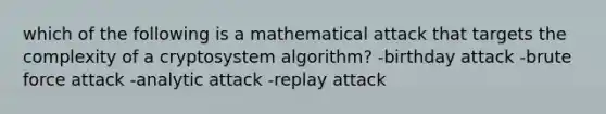 which of the following is a mathematical attack that targets the complexity of a cryptosystem algorithm? -birthday attack -brute force attack -analytic attack -replay attack