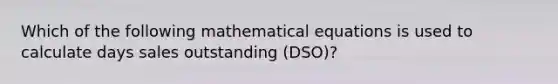 Which of the following mathematical equations is used to calculate days sales outstanding (DSO)?