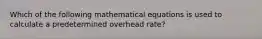 Which of the following mathematical equations is used to calculate a predetermined overhead rate?