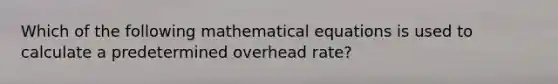 Which of the following mathematical equations is used to calculate a predetermined overhead rate?