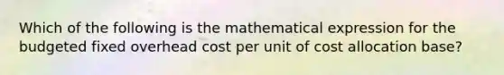 Which of the following is the mathematical expression for the budgeted fixed overhead cost per unit of cost allocation​ base?