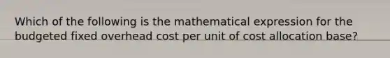 Which of the following is the mathematical expression for the budgeted fixed overhead cost per unit of cost allocation base?