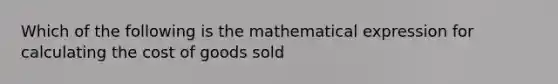 Which of the following is the mathematical expression for calculating the cost of goods sold