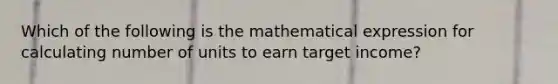 Which of the following is the mathematical expression for calculating number of units to earn target income?