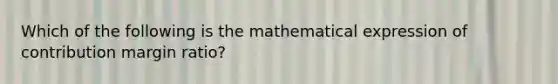 Which of the following is the mathematical expression of contribution margin ratio?