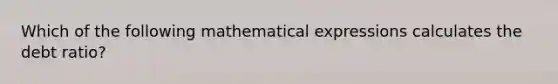 Which of the following mathematical expressions calculates the debt ratio?