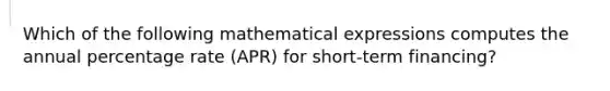 Which of the following mathematical expressions computes the annual percentage rate (APR) for short-term financing?