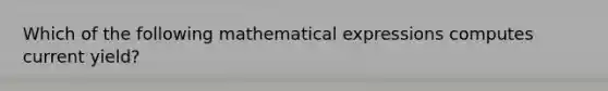 Which of the following mathematical expressions computes current yield?